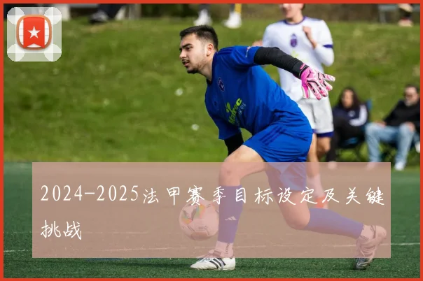 2024-2025法甲赛季目标设定及关键挑战