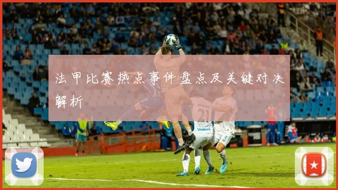 法甲比赛热点事件盘点及关键对决解析
