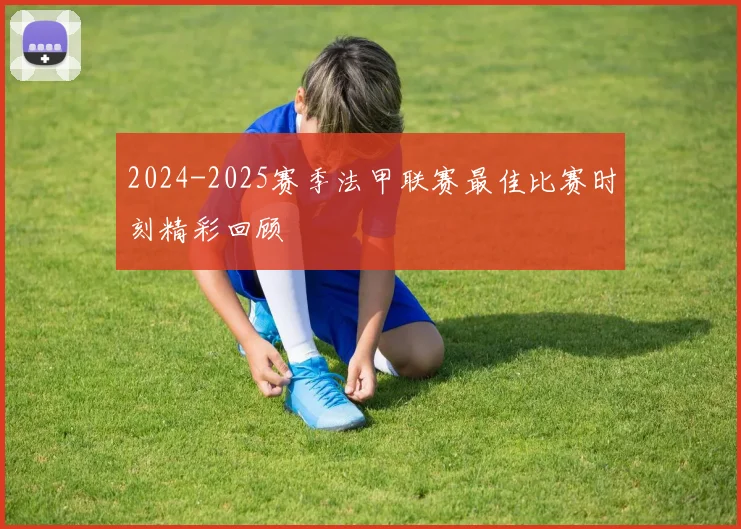 2024-2025赛季法甲联赛最佳比赛时刻精彩回顾
