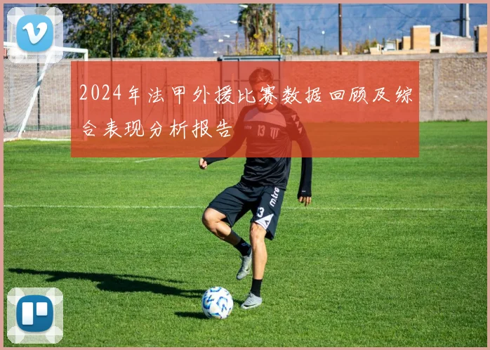 2024年法甲外援比赛数据回顾及综合表现分析报告