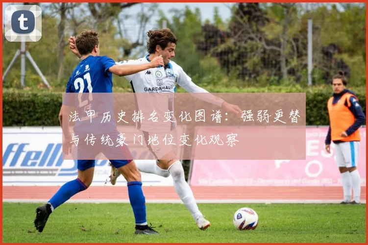 法甲历史排名变化图谱：强弱更替与传统豪门地位变化观察