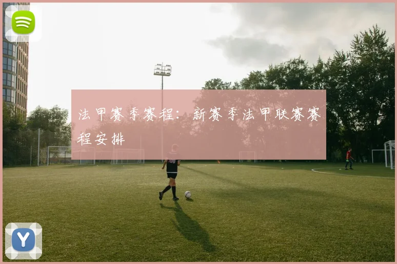 法甲赛季赛程：新赛季法甲联赛赛程安排