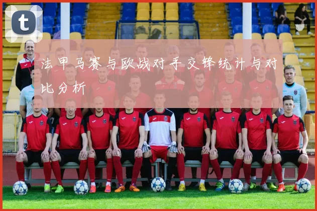 法甲马赛与欧战对手交锋统计与对比分析
