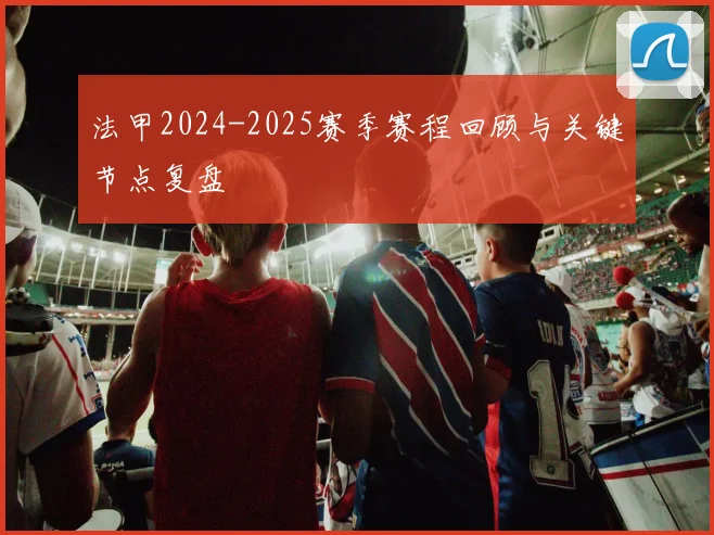 法甲2024-2025赛季赛程回顾与关键节点复盘