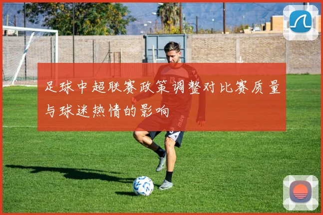 足球中超联赛政策调整对比赛质量与球迷热情的影响