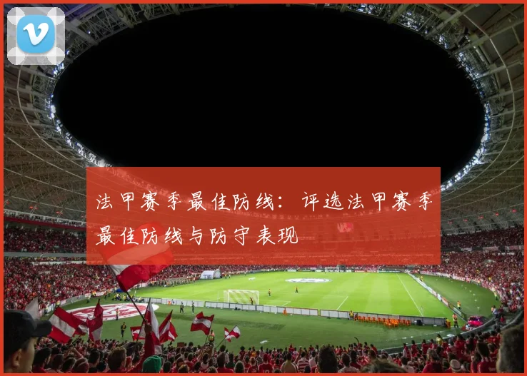 法甲赛季最佳防线：评选法甲赛季最佳防线与防守表现