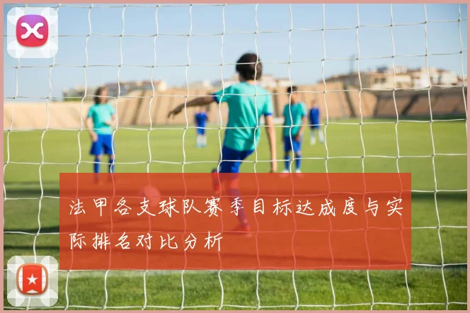 法甲各支球队赛季目标达成度与实际排名对比分析