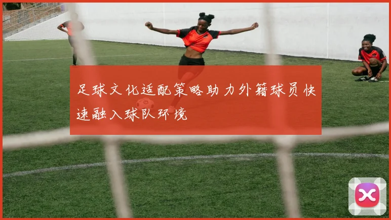 足球文化适配策略助力外籍球员快速融入球队环境
