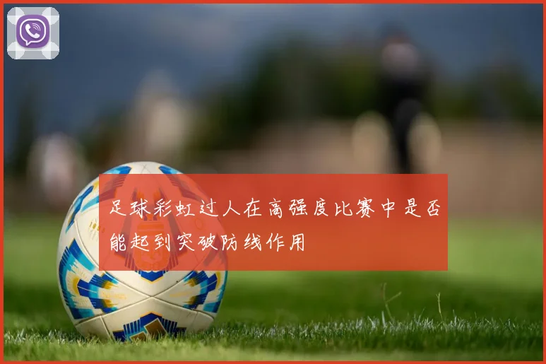 足球彩虹过人在高强度比赛中是否能起到突破防线作用
